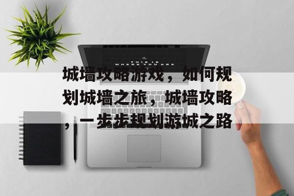 城墙攻略游戏,如何规划城墙之旅,城墙攻略,一步步规划游城之路 城墙攻略游戏,如何规划城墙之旅,城墙攻略,一步步规划游城之路