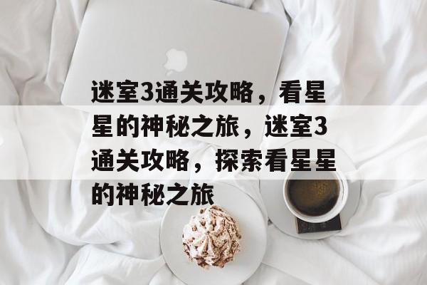 迷室3通关攻略,看星星的神秘之旅,迷室3通关攻略,探索看星星的神秘之旅 迷室3通关攻略,看星星的神秘之旅,迷室3通关攻略,探索看星星的神秘之旅