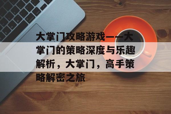 大掌门攻略游戏——大掌门的策略深度与乐趣解析,大掌门,高手策略解密之旅 大掌门攻略游戏——大掌门的策略深度与乐趣解析,大掌门,高手策略解密之旅
