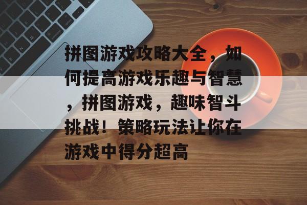 拼图游戏攻略大全，如何提高游戏乐趣与智慧，拼图游戏，趣味智斗挑战！策略玩法让你在游戏中得分超高