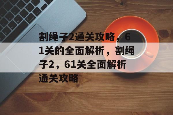 割绳子2通关攻略，61关的全面解析，割绳子2，61关全面解析通关攻略
