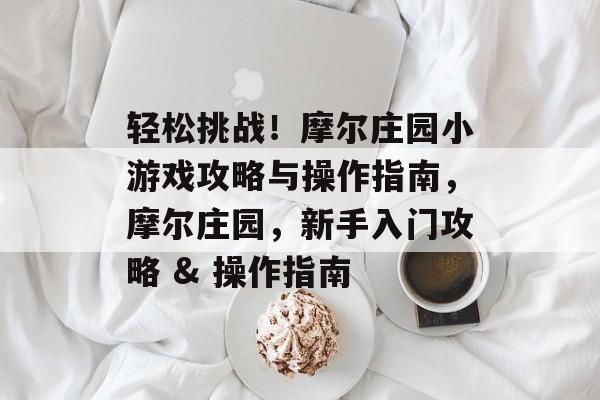 轻松挑战!摩尔庄园小游戏攻略与操作指南,摩尔庄园,新手入门攻略 & 操作指南 轻松挑战!摩尔庄园小游戏攻略与操作指南,摩尔庄园,新手入门攻略 & 操作指南