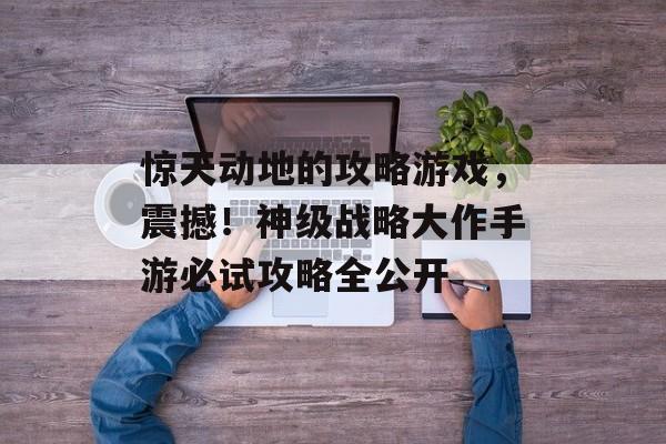 惊天动地的攻略游戏，震撼！神级战略大作手游必试攻略全公开