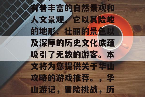 华山，中国五岳之首，有着丰富的自然景观和人文景观。它以其险峻的地形、壮丽的景色以及深厚的历史文化底蕴吸引了无数的游客。本文将为您提供关于华山攻略的游戏推荐。，华山游记，冒险挑战，历史文化名山