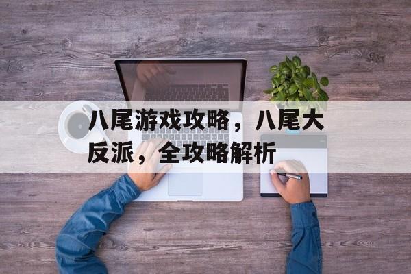 八尾游戏攻略,八尾大反派,全攻略解析 八尾游戏攻略,八尾大反派,全攻略解析