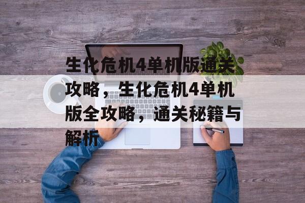 生化危机4单机版通关攻略,生化危机4单机版全攻略,通关秘籍与解析 生化危机4单机版通关攻略,生化危机4单机版全攻略,通关秘籍与解析