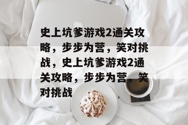 史上坑爹游戏2通关攻略，步步为营，笑对挑战，史上坑爹游戏2通关攻略，步步为营，笑对挑战