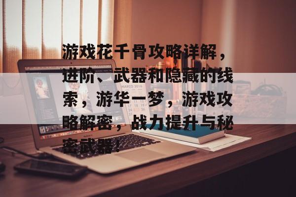 游戏花千骨攻略详解,进阶、武器和隐藏的线索,游华一梦,游戏攻略解密,战力提升与秘密武器! 游戏花千骨攻略详解,进阶、武器和隐藏的线索,游华一梦,游戏攻略解密,战力提升与秘密武器!