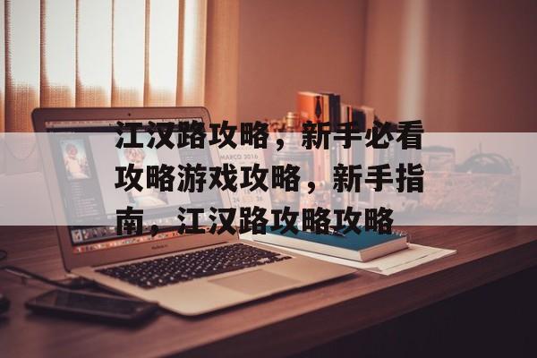 江汉路攻略,新手必看攻略游戏攻略,新手指南,江汉路攻略攻略 江汉路攻略,新手必看攻略游戏攻略,新手指南,江汉路攻略攻略