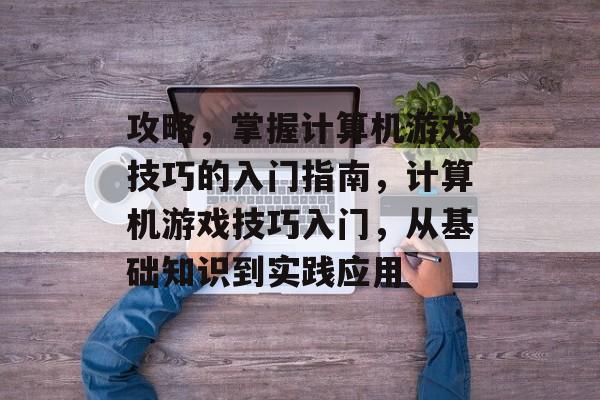 攻略，掌握计算机游戏技巧的入门指南，计算机游戏技巧入门，从基础知识到实践应用