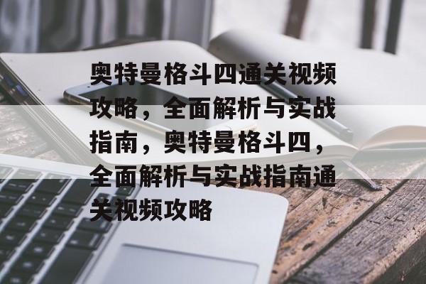 奥特曼格斗四通关视频攻略，全面解析与实战指南，奥特曼格斗四，全面解析与实战指南通关视频攻略
