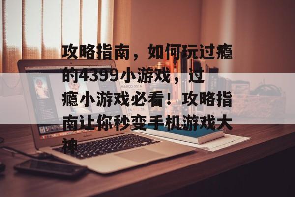 攻略指南,如何玩过瘾的4399小游戏,过瘾小游戏必看!攻略指南让你秒变手机游戏大神 攻略指南,如何玩过瘾的4399小游戏,过瘾小游戏必看!攻略指南让你秒变手机游戏大神