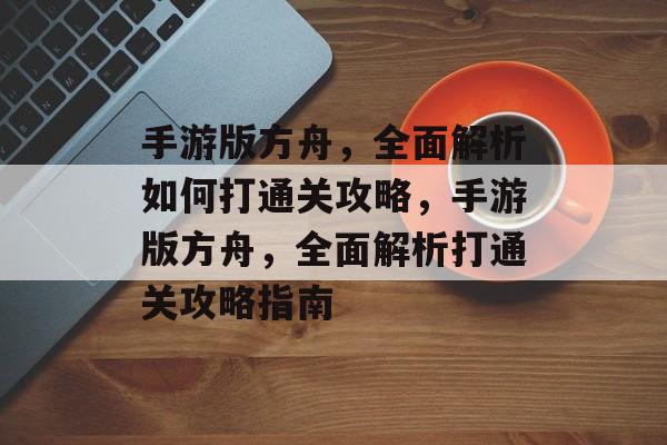 手游版方舟,全面解析如何打通关攻略,手游版方舟,全面解析打通关攻略指南 手游版方舟,全面解析如何打通关攻略,手游版方舟,全面解析打通关攻略指南