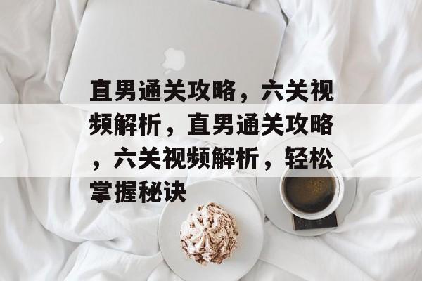 直男通关攻略,六关视频解析,直男通关攻略,六关视频解析,轻松掌握秘诀 直男通关攻略,六关视频解析,直男通关攻略,六关视频解析,轻松掌握秘诀