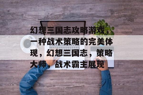 幻想三国志攻略游戏,一种战术策略的完美体现,幻想三国志,策略大师,战术霸主展现 幻想三国志攻略游戏,一种战术策略的完美体现,幻想三国志,策略大师,战术霸主展现