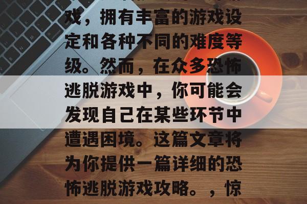 恐怖逃脱游戏是一种刺激且充满挑战的户外游戏,拥有丰富的游戏设定和各种不同的难度等级。然而,在众多恐怖逃脱游戏中,你可能会发现自己在某些环节中遭遇困境。这篇文章将为你提供一篇详细的恐怖逃脱游戏攻略。,惊险生存,恐怖逃脱游戏攻略分享 恐怖逃脱游戏是一种刺激且充满挑战的户外游戏,拥有丰富的游戏设定和各种不同的难度等级。然而,在众多恐怖逃脱游戏中,你可能会发现自己在某些环节中遭遇困境。这篇文章将为你提供一篇详细的恐怖逃脱游戏攻略。,惊险生存,恐怖逃脱游戏攻略分享