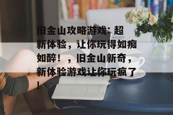 旧金山攻略游戏: 超新体验,让你玩得如痴如醉!,旧金山新奇,新体验游戏让你玩疯了! 旧金山攻略游戏: 超新体验,让你玩得如痴如醉!,旧金山新奇,新体验游戏让你玩疯了!