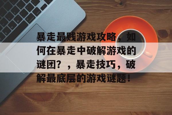 暴走最贱游戏攻略,如何在暴走中破解游戏的谜团?,暴走技巧,破解最底层的游戏谜题! 暴走最贱游戏攻略,如何在暴走中破解游戏的谜团?,暴走技巧,破解最底层的游戏谜题!