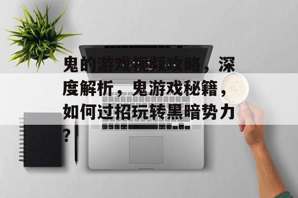 鬼的游戏视频攻略，深度解析，鬼游戏秘籍，如何过招玩转黑暗势力？
