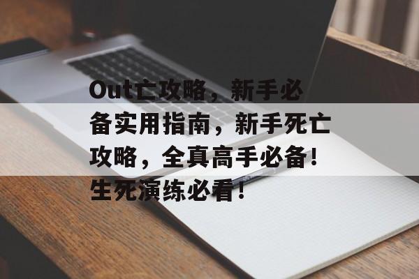 Out亡攻略,新手必备实用指南,新手死亡攻略,全真高手必备!生死演练必看! Out亡攻略,新手必备实用指南,新手死亡攻略,全真高手必备!生死演练必看!