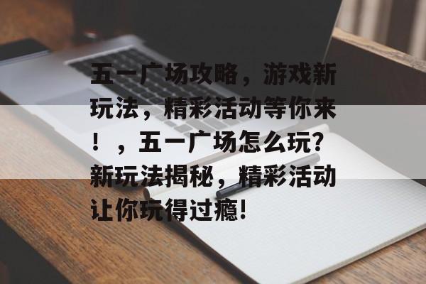 五一广场攻略,游戏新玩法,精彩活动等你来!,五一广场怎么玩?新玩法揭秘,精彩活动让你玩得过瘾! 五一广场攻略,游戏新玩法,精彩活动等你来!,五一广场怎么玩?新玩法揭秘,精彩活动让你玩得过瘾!