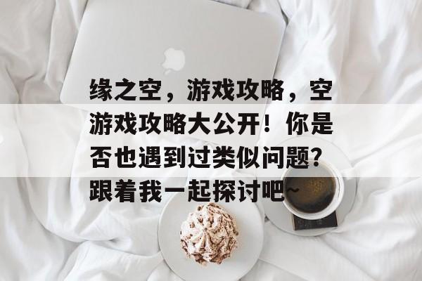 缘之空,游戏攻略,空游戏攻略大公开!你是否也遇到过类似问题?跟着我一起探讨吧~ 缘之空,游戏攻略,空游戏攻略大公开!你是否也遇到过类似问题?跟着我一起探讨吧~
