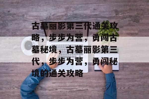 古墓丽影第三代通关攻略,步步为营,勇闯古墓秘境,古墓丽影第三代,步步为营,勇闯秘境的通关攻略 古墓丽影第三代通关攻略,步步为营,勇闯古墓秘境,古墓丽影第三代,步步为营,勇闯秘境的通关攻略