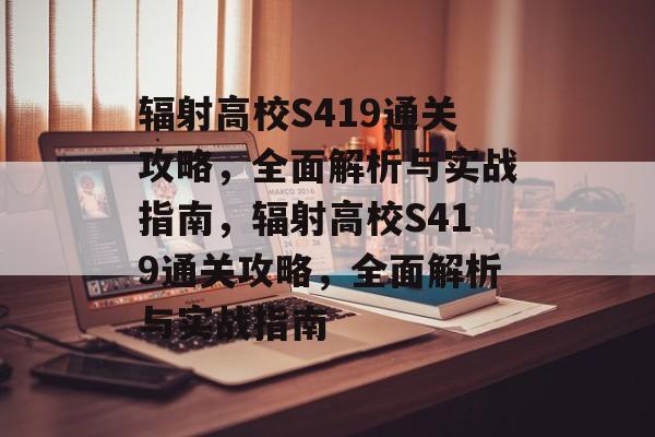 辐射高校S419通关攻略,全面解析与实战指南,辐射高校S419通关攻略,全面解析与实战指南 辐射高校S419通关攻略,全面解析与实战指南,辐射高校S419通关攻略,全面解析与实战指南