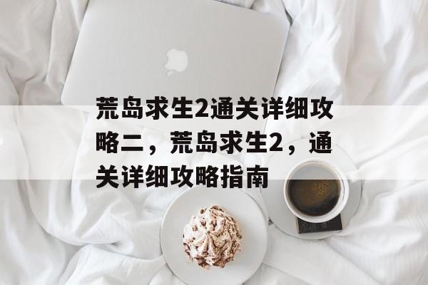 荒岛求生2通关详细攻略二,荒岛求生2,通关详细攻略指南 荒岛求生2通关详细攻略二,荒岛求生2,通关详细攻略指南