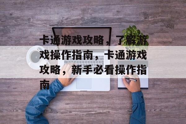 卡通游戏攻略,了解游戏操作指南,卡通游戏攻略,新手必看操作指南 卡通游戏攻略,了解游戏操作指南,卡通游戏攻略,新手必看操作指南