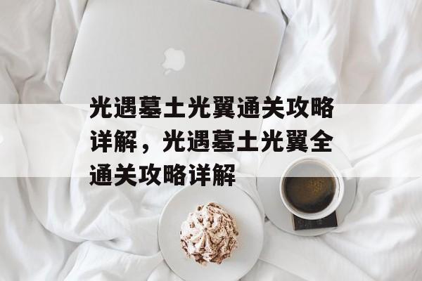 光遇墓土光翼通关攻略详解,光遇墓土光翼全通关攻略详解 光遇墓土光翼通关攻略详解,光遇墓土光翼全通关攻略详解
