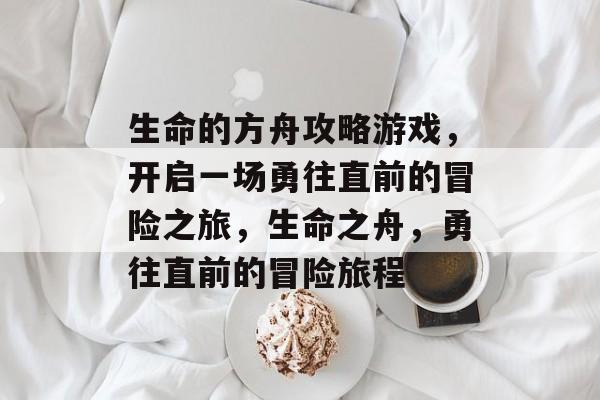 生命的方舟攻略游戏，开启一场勇往直前的冒险之旅，生命之舟，勇往直前的冒险旅程