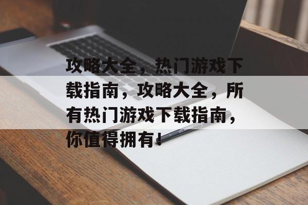 攻略大全,热门游戏下载指南,攻略大全,所有热门游戏下载指南,你值得拥有! 攻略大全,热门游戏下载指南,攻略大全,所有热门游戏下载指南,你值得拥有!