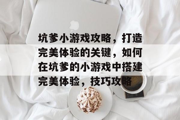坑爹小游戏攻略,打造完美体验的关键,如何在坑爹的小游戏中搭建完美体验,技巧攻略 坑爹小游戏攻略,打造完美体验的关键,如何在坑爹的小游戏中搭建完美体验,技巧攻略