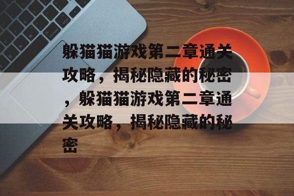 躲猫猫游戏第二章通关攻略,揭秘隐藏的秘密,躲猫猫游戏第二章通关攻略,揭秘隐藏的秘密 躲猫猫游戏第二章通关攻略,揭秘隐藏的秘密,躲猫猫游戏第二章通关攻略,揭秘隐藏的秘密