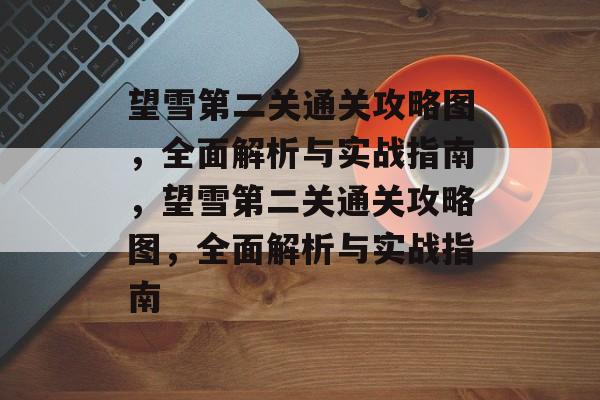 望雪第二关通关攻略图,全面解析与实战指南,望雪第二关通关攻略图,全面解析与实战指南 望雪第二关通关攻略图,全面解析与实战指南,望雪第二关通关攻略图,全面解析与实战指南