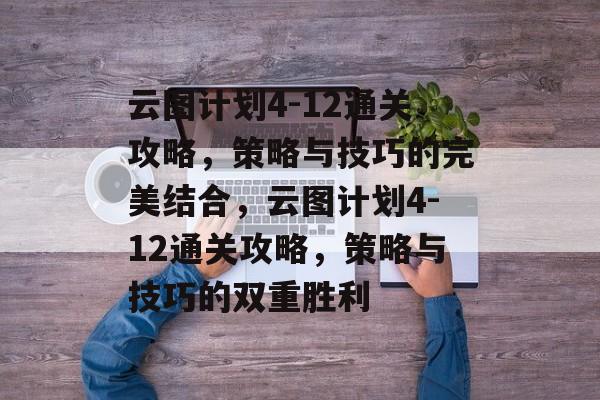 云图计划4-12通关攻略，策略与技巧的完美结合，云图计划4-12通关攻略，策略与技巧的双重胜利