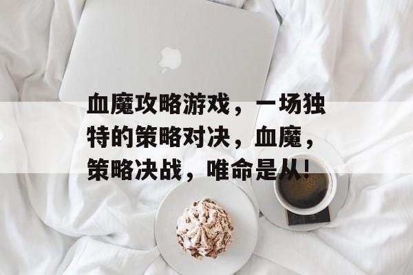 血魔攻略游戏，一场独特的策略对决，血魔，策略决战，唯命是从!