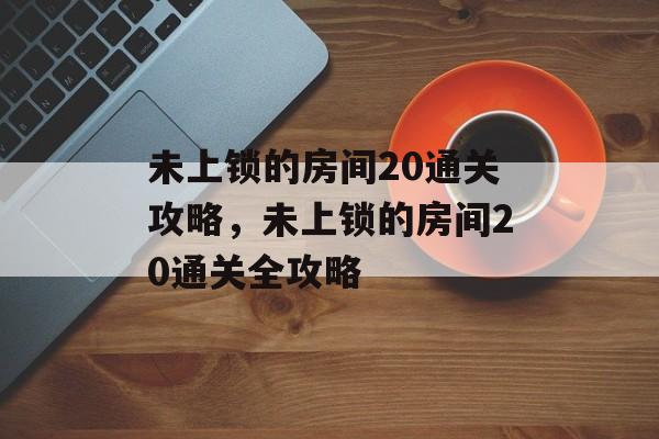 未上锁的房间20通关攻略，未上锁的房间20通关全攻略