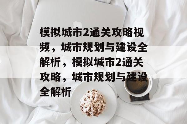 模拟城市2通关攻略视频，城市规划与建设全解析，模拟城市2通关攻略，城市规划与建设全解析