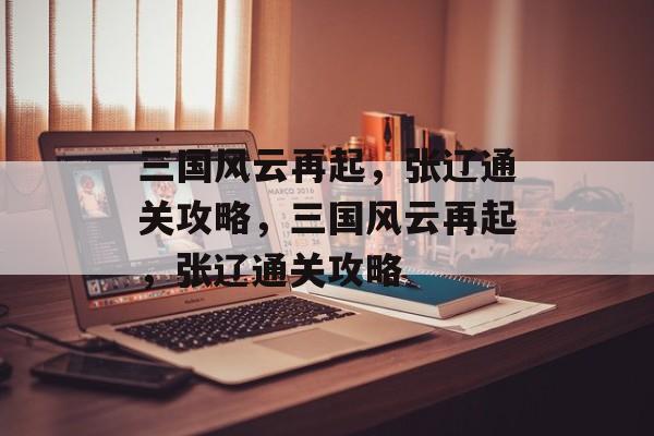 三国风云再起,张辽通关攻略,三国风云再起,张辽通关攻略 三国风云再起,张辽通关攻略,三国风云再起,张辽通关攻略