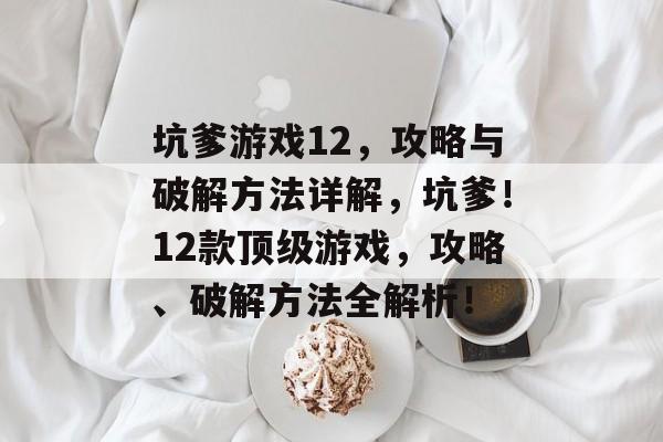 坑爹游戏12,攻略与破解方法详解,坑爹!12款顶级游戏,攻略、破解方法全解析! 坑爹游戏12,攻略与破解方法详解,坑爹!12款顶级游戏,攻略、破解方法全解析!