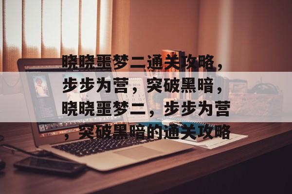 晓晓噩梦二通关攻略,步步为营,突破黑暗,晓晓噩梦二,步步为营,突破黑暗的通关攻略 晓晓噩梦二通关攻略,步步为营,突破黑暗,晓晓噩梦二,步步为营,突破黑暗的通关攻略