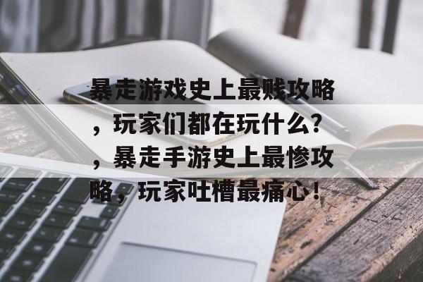 暴走游戏史上最贱攻略,玩家们都在玩什么?,暴走手游史上最惨攻略,玩家吐槽最痛心! 暴走游戏史上最贱攻略,玩家们都在玩什么?,暴走手游史上最惨攻略,玩家吐槽最痛心!