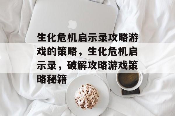 生化危机启示录攻略游戏的策略,生化危机启示录,破解攻略游戏策略秘籍 生化危机启示录攻略游戏的策略,生化危机启示录,破解攻略游戏策略秘籍