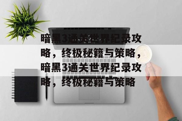 暗黑3通关世界纪录攻略,终极秘籍与策略,暗黑3通关世界纪录攻略,终极秘籍与策略 暗黑3通关世界纪录攻略,终极秘籍与策略,暗黑3通关世界纪录攻略,终极秘籍与策略