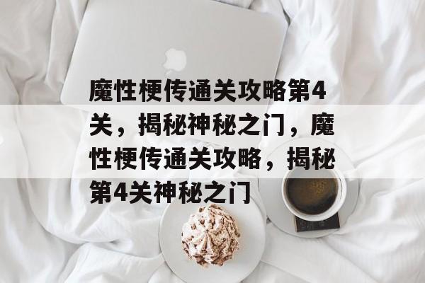 魔性梗传通关攻略第4关,揭秘神秘之门,魔性梗传通关攻略,揭秘第4关神秘之门 魔性梗传通关攻略第4关,揭秘神秘之门,魔性梗传通关攻略,揭秘第4关神秘之门