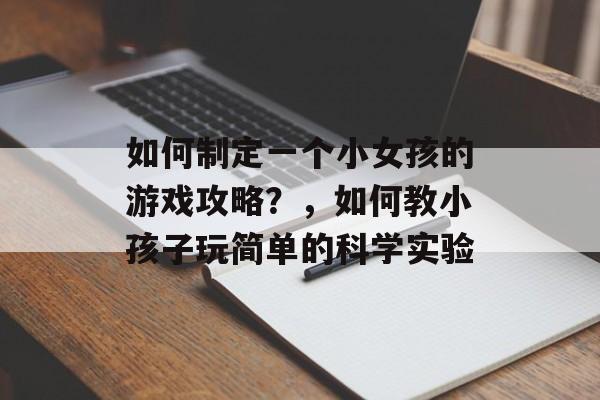 如何制定一个小女孩的游戏攻略？，如何教小孩子玩简单的科学实验