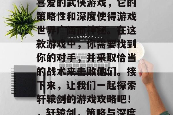 轩辕剑是一款备受玩家喜爱的武侠游戏，它的策略性和深度使得游戏世界广阔而神秘。在这款游戏中，你需要找到你的对手，并采取恰当的战术来击败他们。接下来，让我们一起探索轩辕剑的游戏攻略吧！，轩辕剑，策略与深度的完美融合