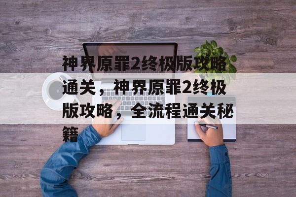 神界原罪2终极版攻略通关,神界原罪2终极版攻略,全流程通关秘籍 神界原罪2终极版攻略通关,神界原罪2终极版攻略,全流程通关秘籍